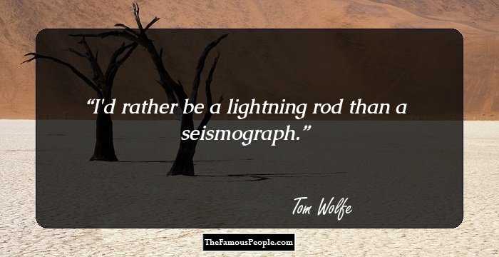 I'd rather be a lightning rod than a seismograph.
