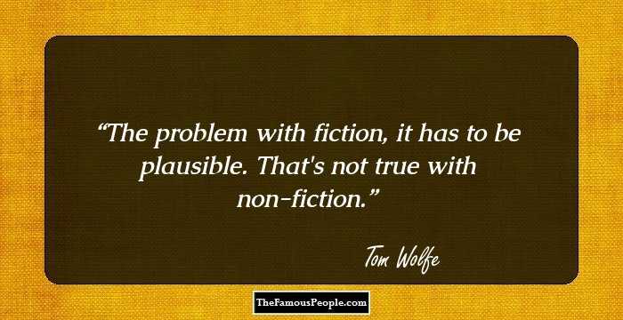 The problem with fiction, it has to be plausible. That's not true with non-fiction.