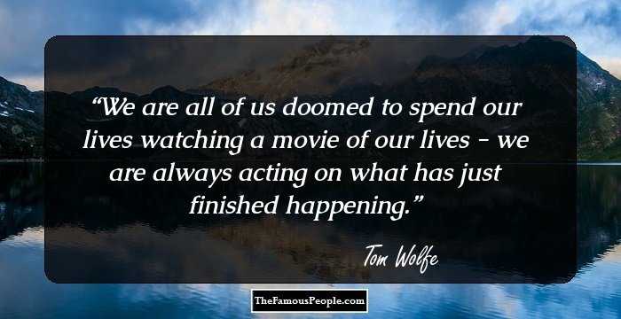 We are all of us doomed to spend our lives watching a movie of our lives - we are always acting on what has just finished happening.