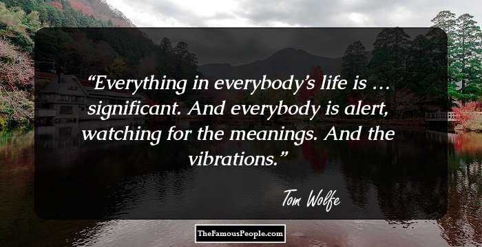 Everything in everybody’s life is … significant. And everybody is alert, watching for the meanings. And the vibrations.