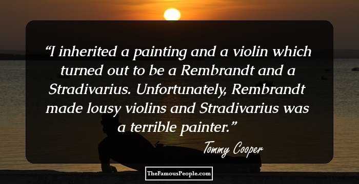 I inherited a painting and a violin which turned out to be a Rembrandt and a Stradivarius. Unfortunately, Rembrandt made lousy violins and Stradivarius was a terrible painter.