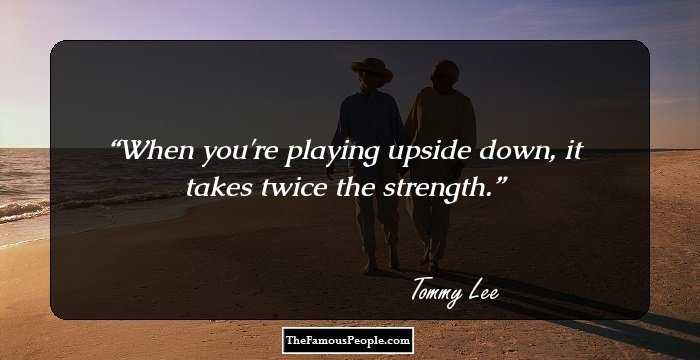 When you're playing upside down, it takes twice the strength.