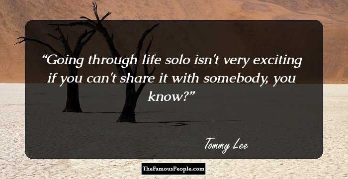 Going through life solo isn't very exciting if you can't share it with somebody, you know?
