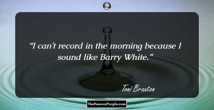 I can't record in the morning because I sound like Barry White.