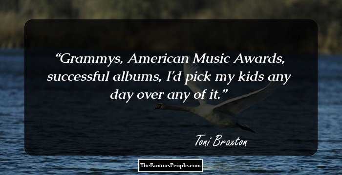 Grammys, American Music Awards, successful albums, I'd pick my kids any day over any of it.