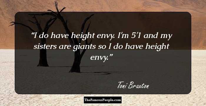 I do have height envy. I'm 5'1 and my sisters are giants so I do have height envy.