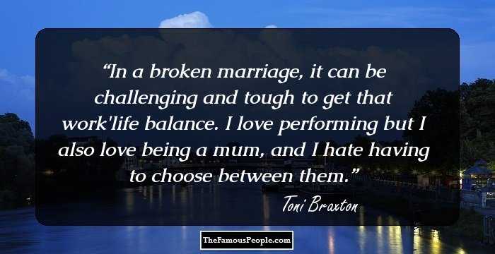 In a broken marriage, it can be challenging and tough to get that work/life balance. I love performing but I also love being a mum, and I hate having to choose between them.