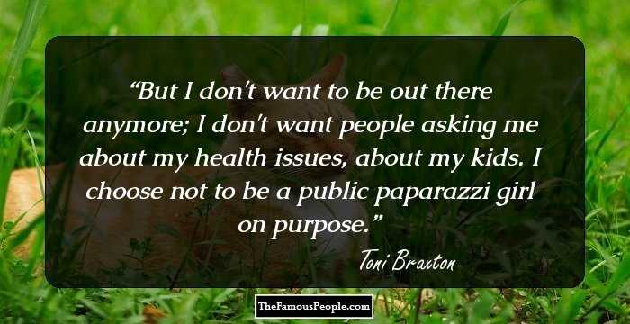 But I don't want to be out there anymore; I don't want people asking me about my health issues, about my kids. I choose not to be a public paparazzi girl on purpose.