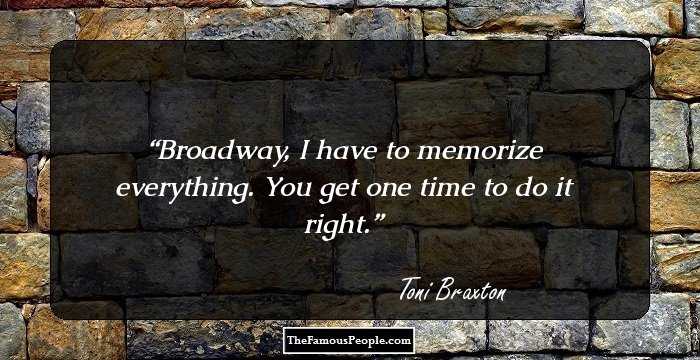 Broadway, I have to memorize everything. You get one time to do it right.