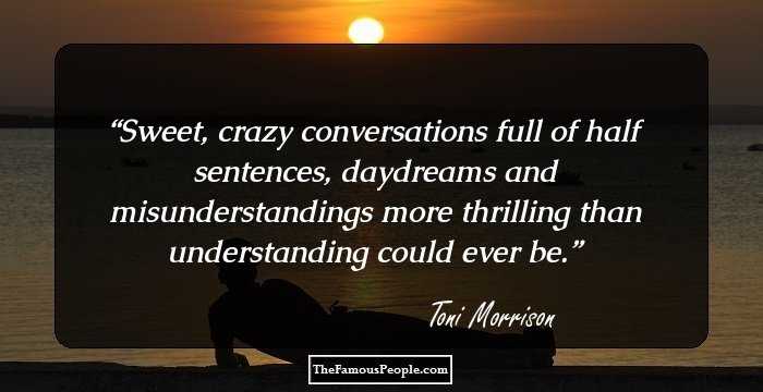 Sweet, crazy conversations full of half sentences, daydreams and misunderstandings more thrilling than understanding could ever be.