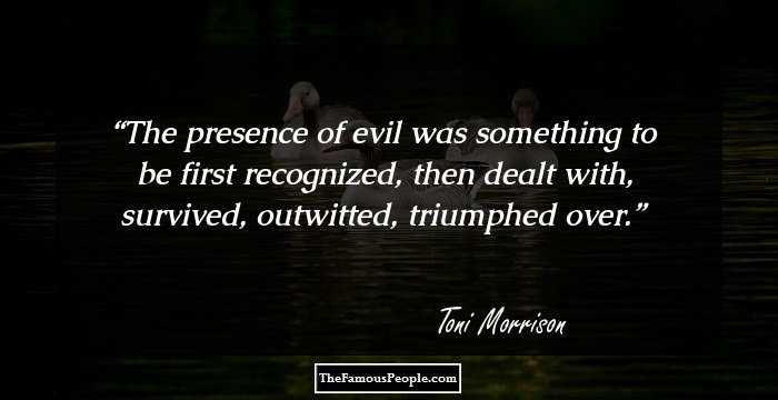 The presence of evil was something to be first recognized, then dealt with, survived, outwitted, triumphed over.