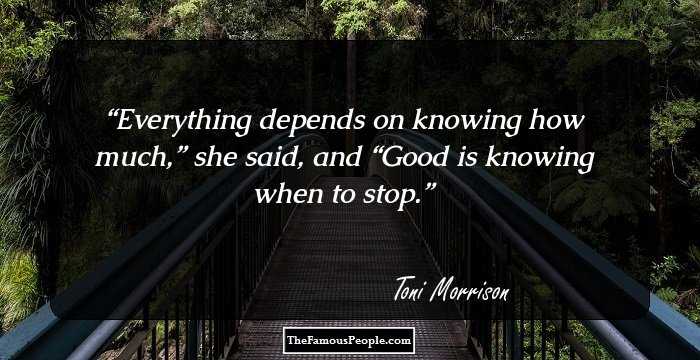 Everything depends on knowing how much,” she said, and “Good is knowing when to stop.