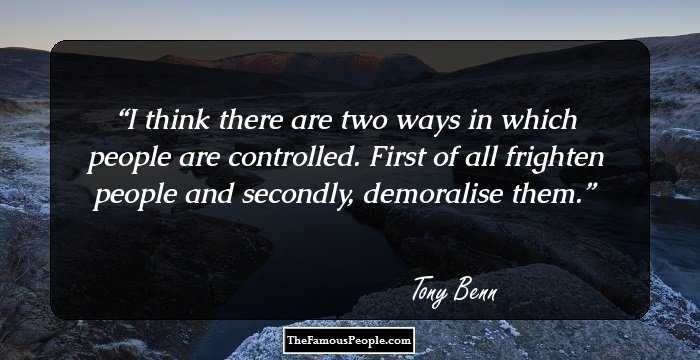 I think there are two ways in which people are controlled. First of all frighten people and secondly, demoralise them.