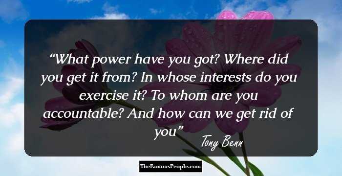 What power have you got? Where did you get it from? In whose interests do you exercise it? To whom are you accountable? And how can we get rid of you