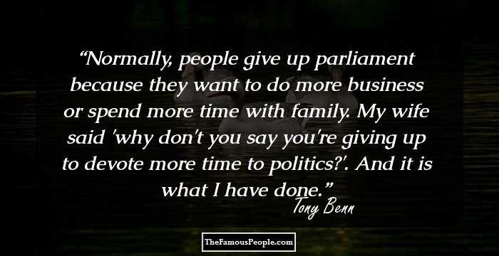 Normally, people give up parliament because they want to do more business or spend more time with family. My wife said 'why don't you say you're giving up to devote more time to politics?'. And it is what I have done.