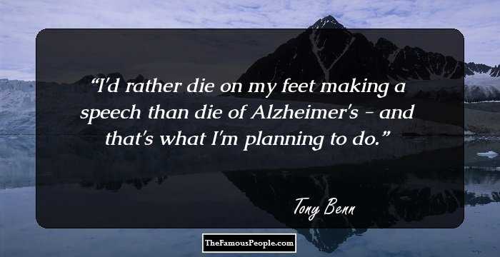 I'd rather die on my feet making a speech than die of Alzheimer's - and that's what I'm planning to do.
