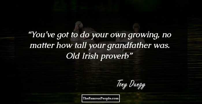 You’ve got to do your own growing, no matter how tall your grandfather was. Old Irish proverb
