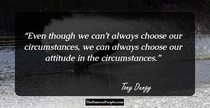 Even though we can’t always choose our circumstances, we can always choose our attitude in the circumstances.
