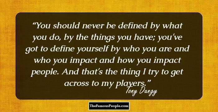 You should never be defined by what you do, by the things you have; you've got to define yourself by who you are and who you impact and how you impact people. And that's the thing I try to get across to my players.