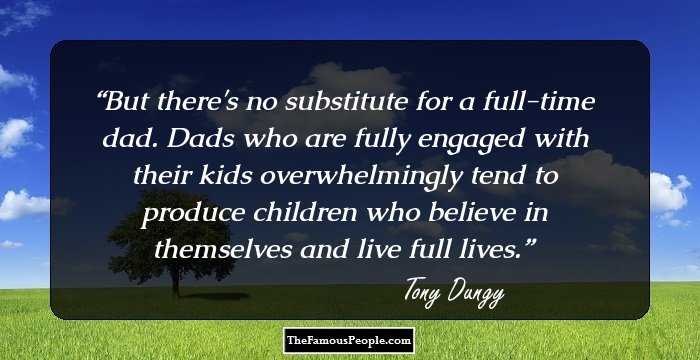 But there's no substitute for a full-time dad. Dads who are fully engaged with their kids overwhelmingly tend to produce children who believe in themselves and live full lives.