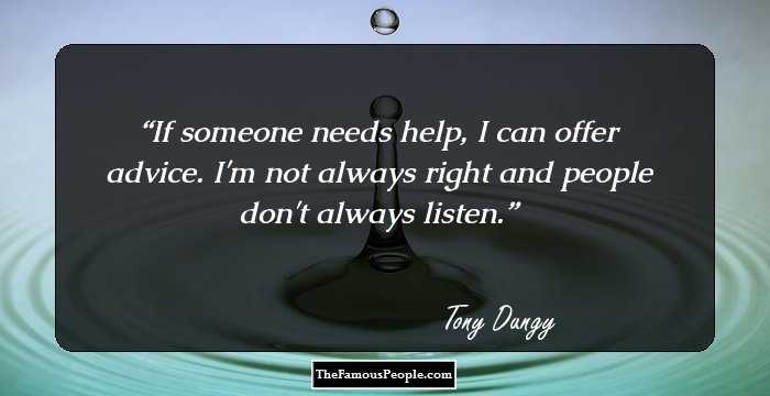 If someone needs help, I can offer advice. I'm not always right and people don't always listen.