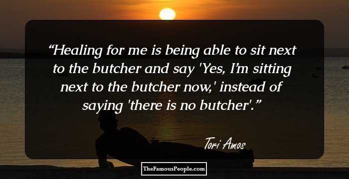 Healing for me is being able to sit next to the butcher and say 'Yes, I’m sitting next to the butcher now,' instead of saying 'there is no butcher'.
