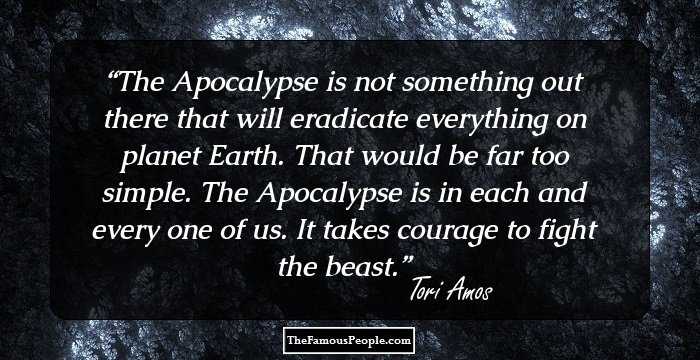 The Apocalypse is not something out there that will eradicate everything on planet Earth. That would be far too simple. The Apocalypse is in each and every one of us. It takes courage to fight the beast.