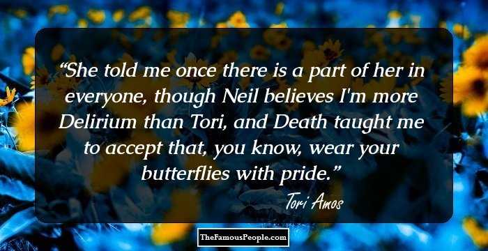 She told me once there is a part of her in everyone, though Neil believes I'm more Delirium than Tori, and Death taught me to accept that, you know, wear your butterflies with pride.