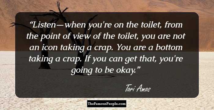 Listen—when you're on the toilet, from the point of view of the toilet, you are not an icon taking a crap. You are a bottom taking a crap. If you can get that, you're going to be okay.