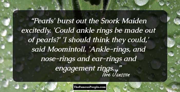 Pearls' burst out the Snork Maiden excitedly. 'Could ankle rings be made out of pearls?'
'I should think they could,' said Moomintoll. 'Ankle-rings, and nose-rings and ear-rings and engagement rings...