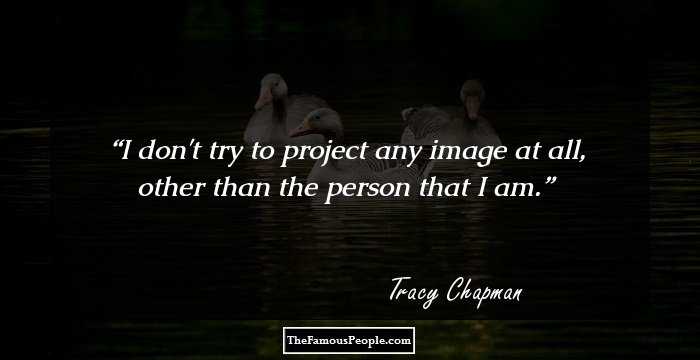I don't try to project any image at all, other than the person that I am.