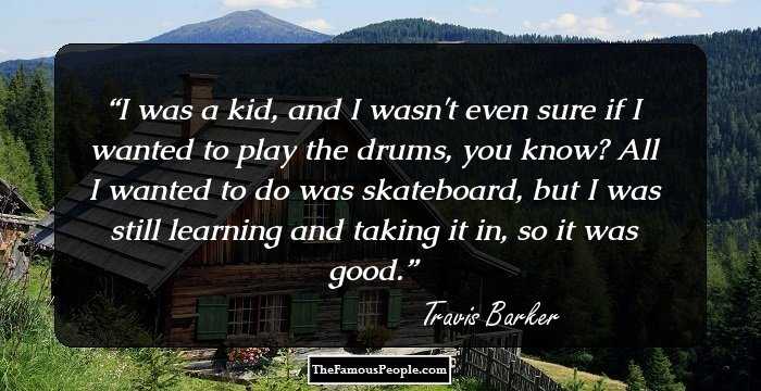 I was a kid, and I wasn't even sure if I wanted to play the drums, you know? All I wanted to do was skateboard, but I was still learning and taking it in, so it was good.