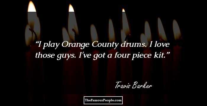I play Orange County drums. I love those guys. I've got a four piece kit.