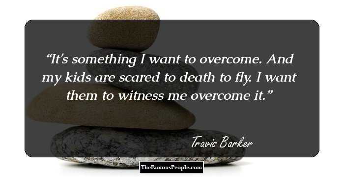 It's something I want to overcome. And my kids are scared to death to fly. I want them to witness me overcome it.