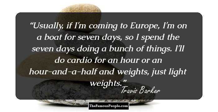 Usually, if I'm coming to Europe, I'm on a boat for seven days, so I spend the seven days doing a bunch of things. I'll do cardio for an hour or an hour-and-a-half and weights, just light weights.