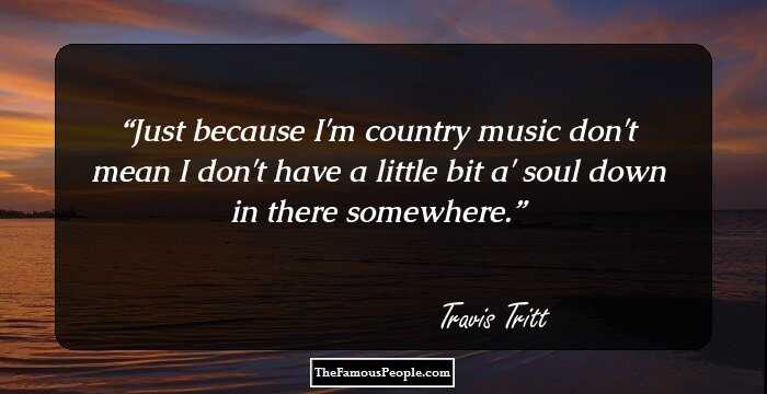 Just because I'm country music don't mean I don't have a little bit a' soul down in there somewhere.