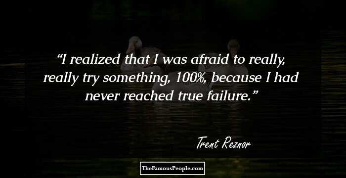 I realized that I was afraid to really, really try something, 100%, because I had never reached true failure.