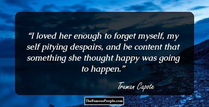 I loved her enough to forget myself, my self pitying despairs, and be content that something she thought happy was going to happen.