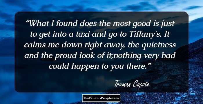What I found does the most good is just to get into a taxi and go to Tiffany's. It calms me down right away, the quietness and the proud look of it;nothing very bad could happen to you there.