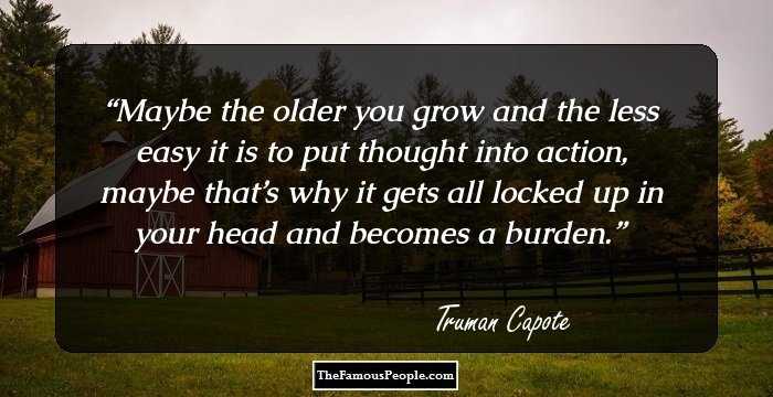 Maybe the older you grow and the less easy it is to put thought into action, maybe that’s why it gets all locked up in your head and becomes a burden.