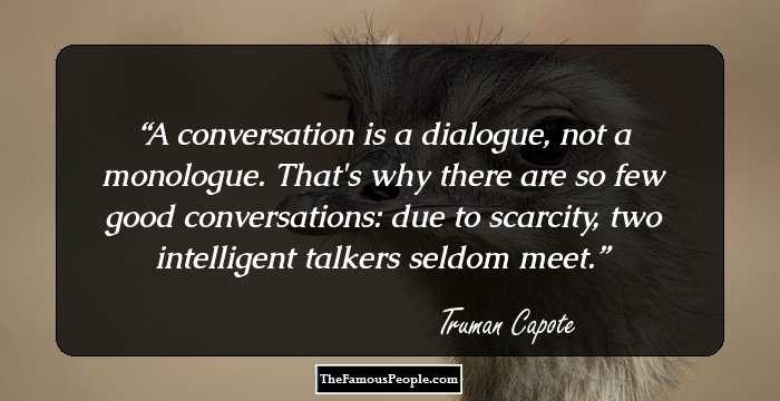 A conversation is a dialogue, not a monologue. That's why there are so few good conversations: due to scarcity, two intelligent talkers seldom meet.