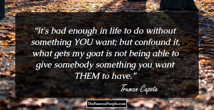 It's bad enough in life to do without something YOU want; but confound it, what gets my goat is not being able to give somebody something you want THEM to have.
