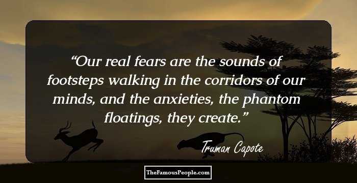 Our real fears are the sounds of footsteps walking in the corridors of our minds, and the anxieties, the phantom floatings, they create.