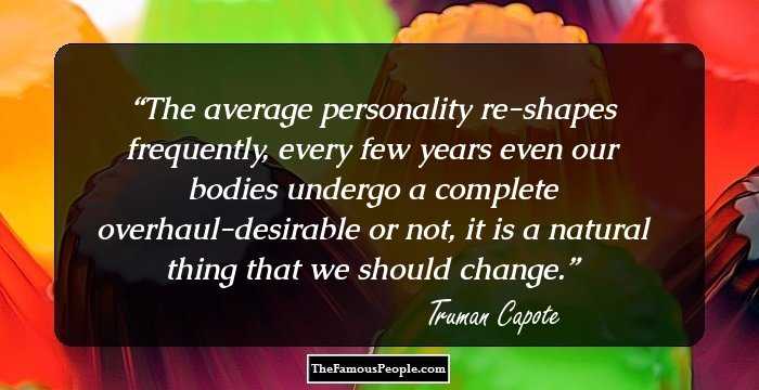 The average personality re-shapes frequently, every few years even our bodies undergo a complete overhaul-desirable or not, it is a natural thing that we should change.