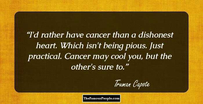 I'd rather have cancer than a dishonest heart. Which isn't being pious. Just practical. Cancer may cool you, but the other's sure to.