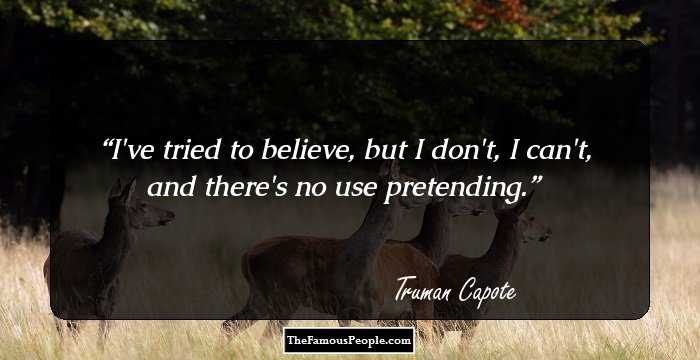 I've tried to believe, but I don't, I can't, and there's no use pretending.
