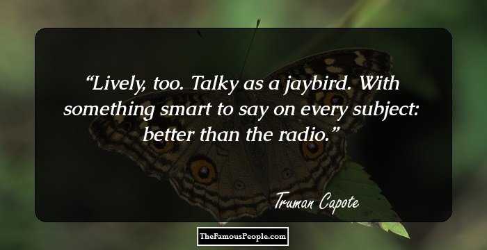 Lively, too. Talky as a jaybird. With something smart to say on every subject: better than the radio.