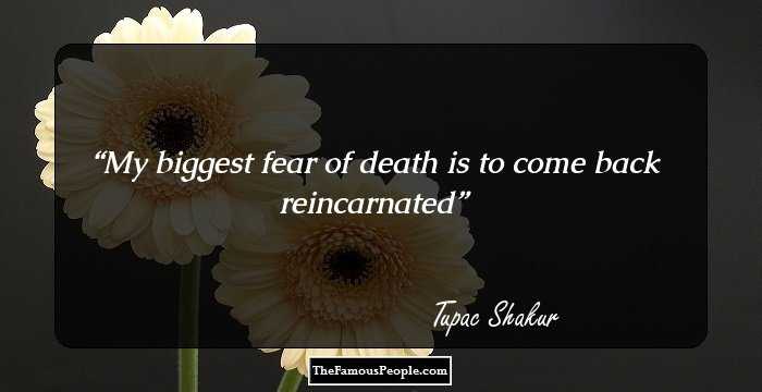 My biggest fear of death is to come back reincarnated