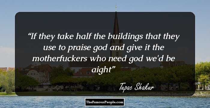 If they take half the buildings that they use to praise god and give it the motherfuckers who need god we'd be aight