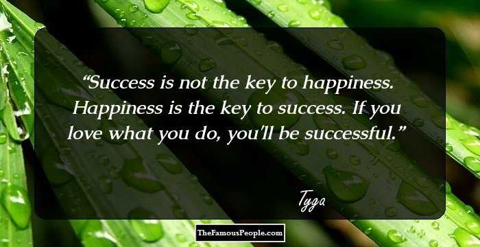 Success is not the key to happiness. Happiness is the key to success. If you love what you do, you'll be successful.